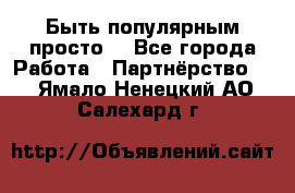 Быть популярным просто! - Все города Работа » Партнёрство   . Ямало-Ненецкий АО,Салехард г.